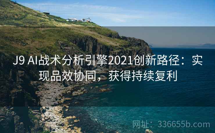 J9 AI战术分析引擎2021创新路径：实现品效协同，获得持续复利