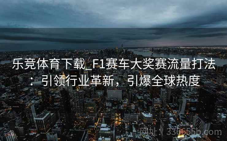乐竞体育下载_F1赛车大奖赛流量打法：引领行业革新，引爆全球热度
