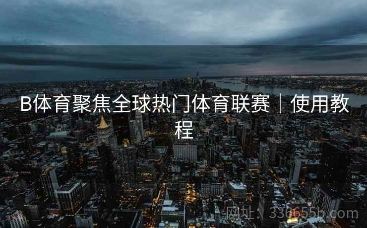 B体育聚焦全球热门体育联赛｜使用教程