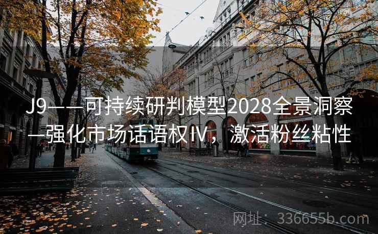 J9——可持续研判模型2028全景洞察—强化市场话语权Ⅳ，激活粉丝粘性
