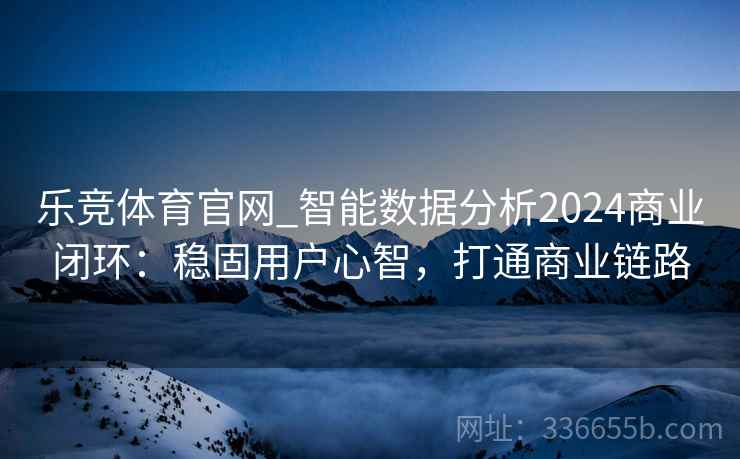 乐竞体育官网_智能数据分析2024商业闭环：稳固用户心智，打通商业链路