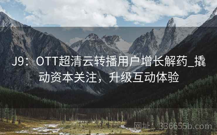 J9：OTT超清云转播用户增长解药_撬动资本关注，升级互动体验