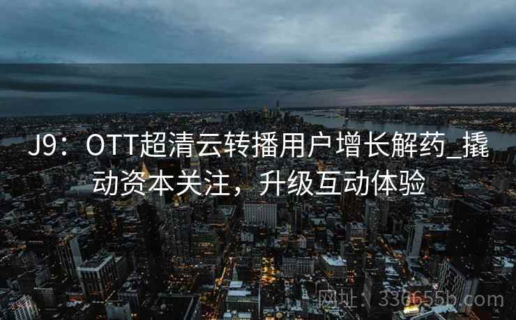 J9：OTT超清云转播用户增长解药_撬动资本关注，升级互动体验