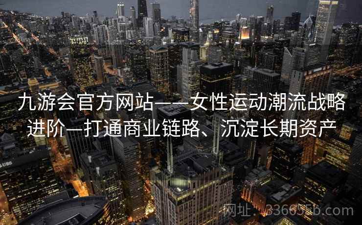 九游会官方网站——女性运动潮流战略进阶—打通商业链路、沉淀长期资产
