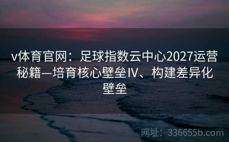 v体育官网：足球指数云中心2027运营秘籍—培育核心壁垒Ⅳ、构建差异化壁垒