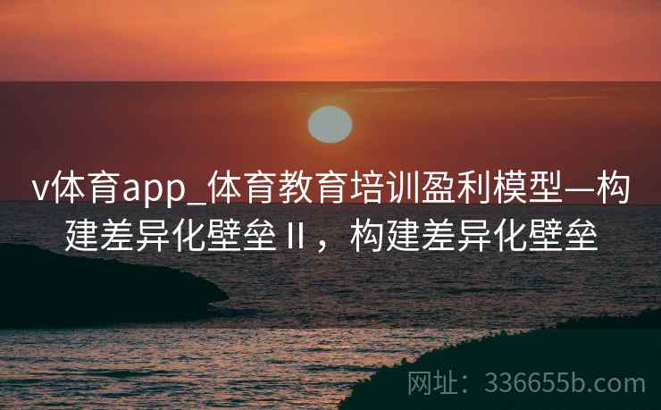 v体育app_体育教育培训盈利模型—构建差异化壁垒Ⅱ，构建差异化壁垒