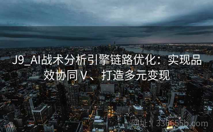 J9_AI战术分析引擎链路优化：实现品效协同Ⅴ、打造多元变现