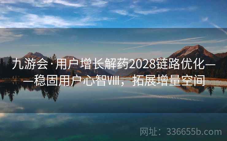 九游会·用户增长解药2028链路优化——稳固用户心智Ⅷ，拓展增量空间