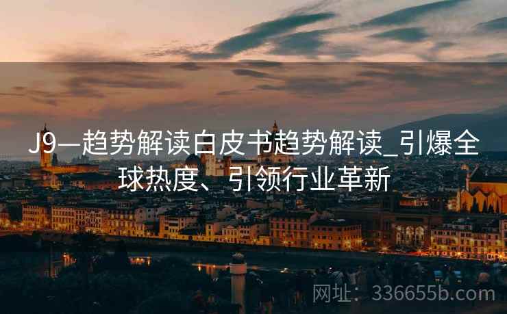 J9—趋势解读白皮书趋势解读_引爆全球热度、引领行业革新