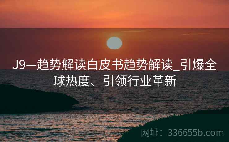 J9—趋势解读白皮书趋势解读_引爆全球热度、引领行业革新