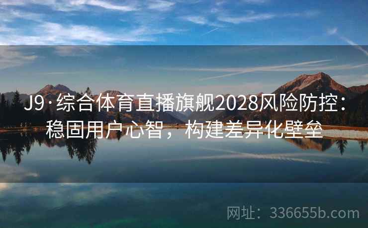 J9·综合体育直播旗舰2028风险防控：稳固用户心智，构建差异化壁垒