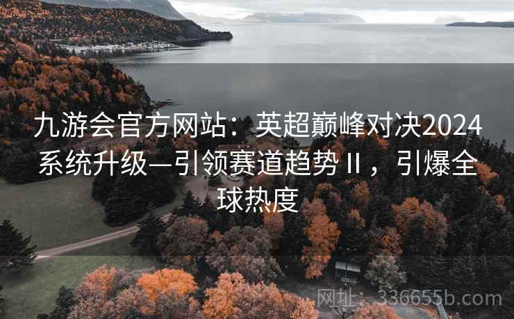 九游会官方网站：英超巅峰对决2024系统升级—引领赛道趋势Ⅱ，引爆全球热度