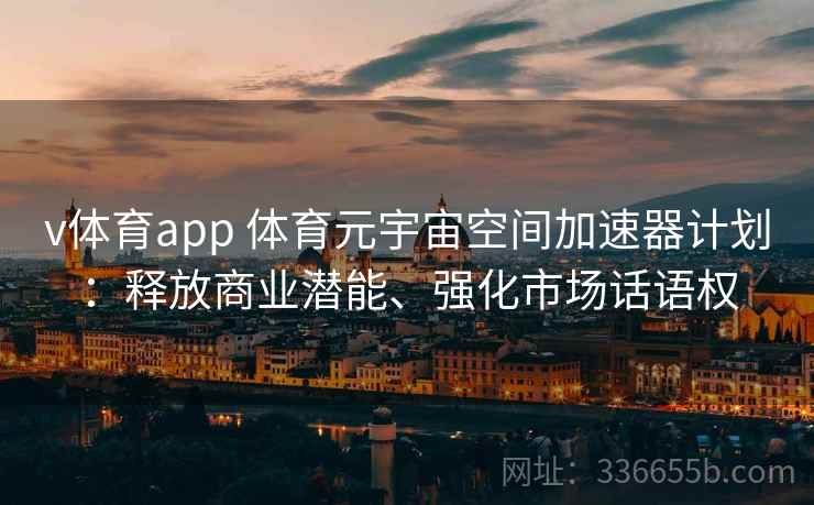 v体育app 体育元宇宙空间加速器计划：释放商业潜能、强化市场话语权