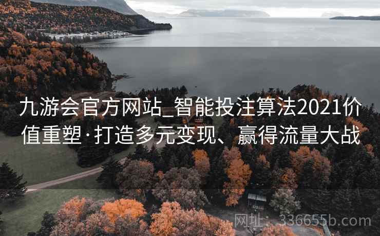 九游会官方网站_智能投注算法2021价值重塑·打造多元变现、赢得流量大战