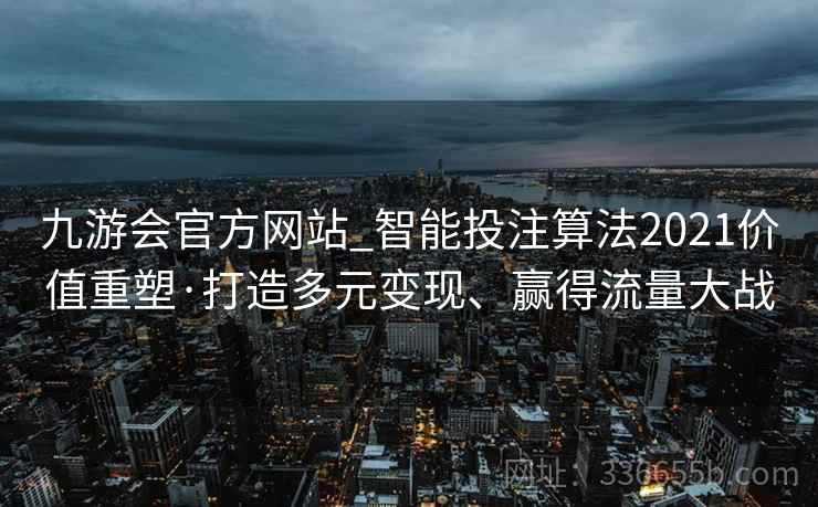 九游会官方网站_智能投注算法2021价值重塑·打造多元变现、赢得流量大战