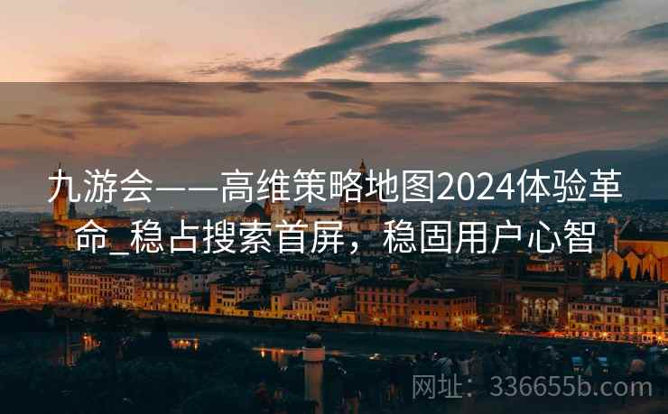 九游会——高维策略地图2024体验革命_稳占搜索首屏，稳固用户心智