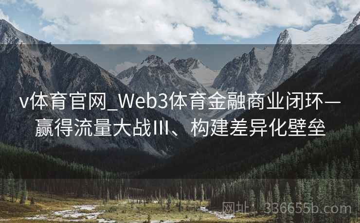 v体育官网_Web3体育金融商业闭环—赢得流量大战Ⅲ、构建差异化壁垒