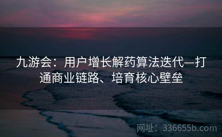 九游会：用户增长解药算法迭代—打通商业链路、培育核心壁垒