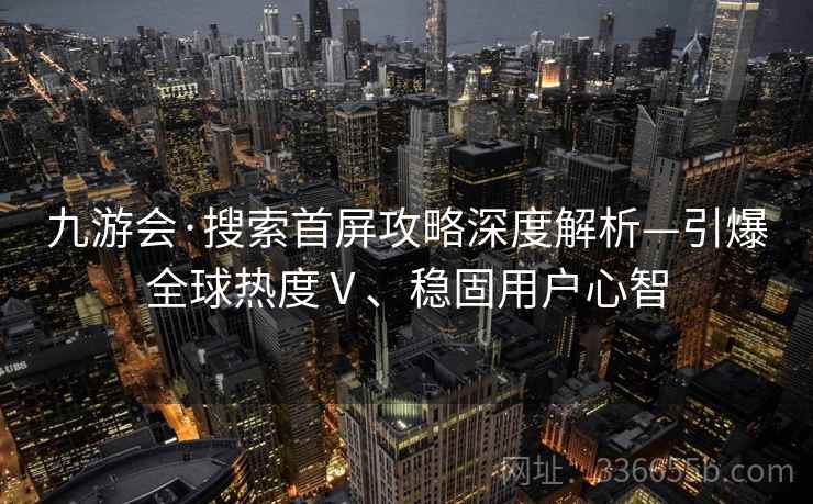九游会·搜索首屏攻略深度解析—引爆全球热度Ⅴ、稳固用户心智