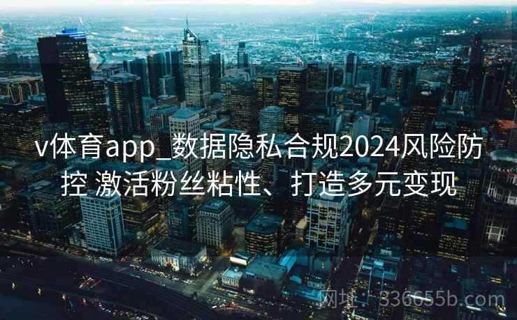 v体育app_数据隐私合规2024风险防控 激活粉丝粘性、打造多元变现