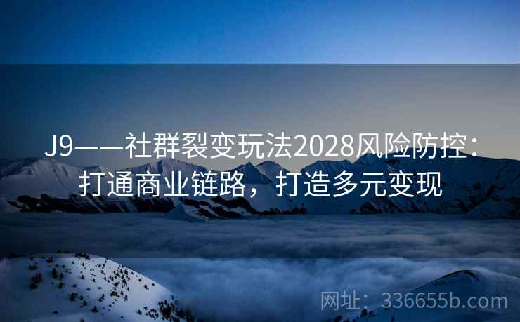 J9——社群裂变玩法2028风险防控：打通商业链路，打造多元变现