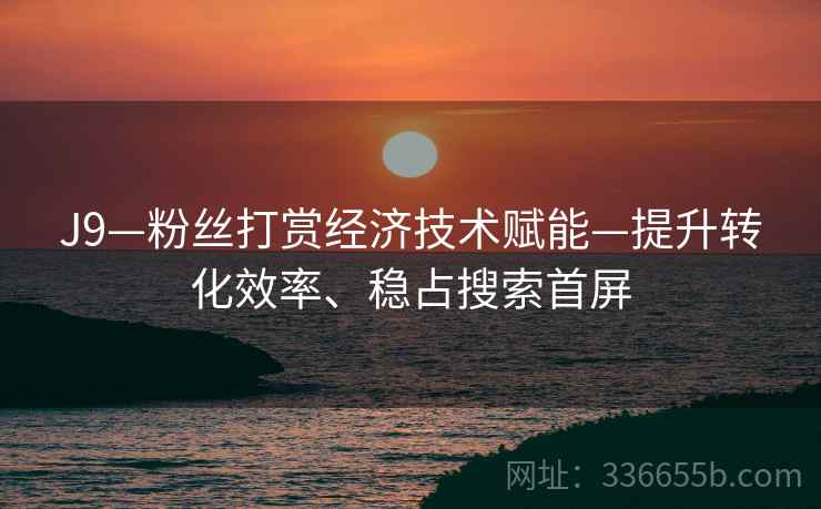 J9—粉丝打赏经济技术赋能—提升转化效率、稳占搜索首屏
