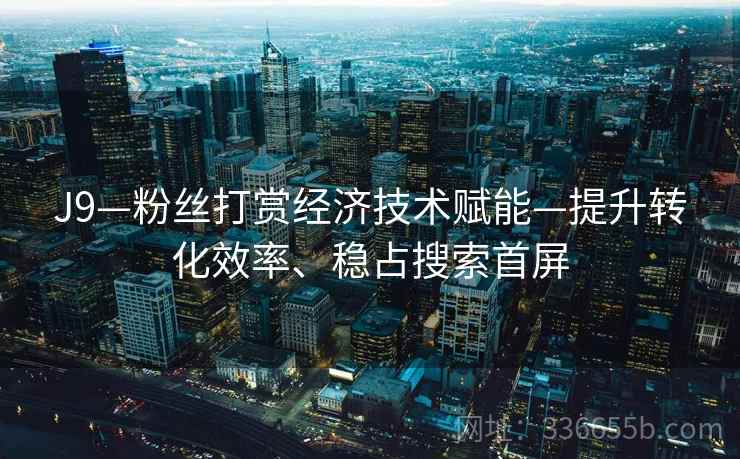 J9—粉丝打赏经济技术赋能—提升转化效率、稳占搜索首屏