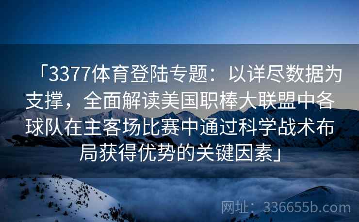 「3377体育登陆专题：以详尽数据为支撑，全面解读美国职棒大联盟中各球队在主客场比赛中通过科学战术布局获得优势的关键因素」