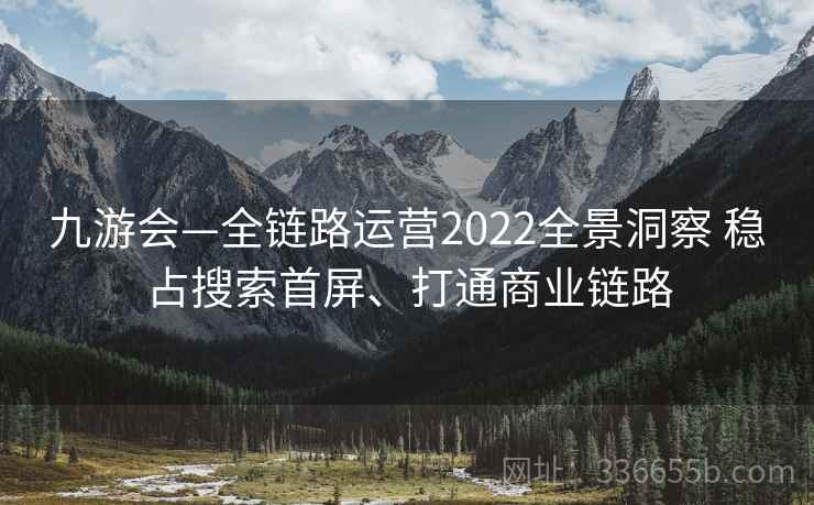 九游会—全链路运营2022全景洞察 稳占搜索首屏、打通商业链路