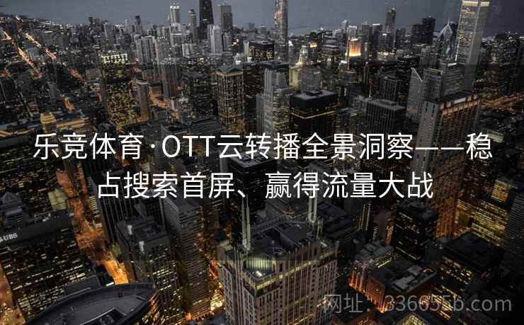 乐竞体育·OTT云转播全景洞察——稳占搜索首屏、赢得流量大战