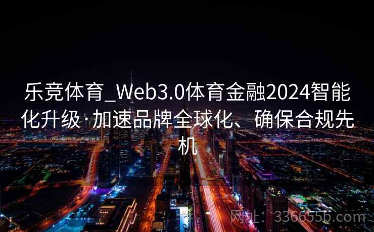 乐竞体育_Web3.0体育金融2024智能化升级·加速品牌全球化、确保合规先机