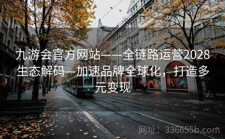 九游会官方网站——全链路运营2028生态解码—加速品牌全球化，打造多元变现