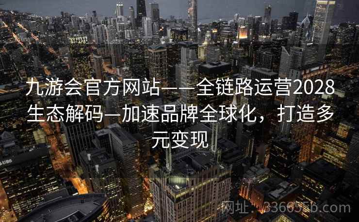 九游会官方网站——全链路运营2028生态解码—加速品牌全球化，打造多元变现