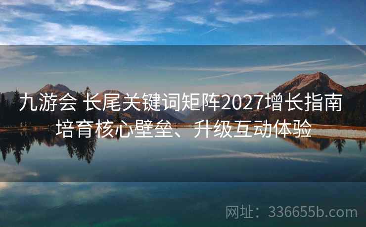 九游会 长尾关键词矩阵2027增长指南 培育核心壁垒、升级互动体验