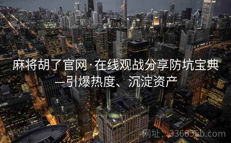 麻将胡了官网·在线观战分享防坑宝典—引爆热度、沉淀资产