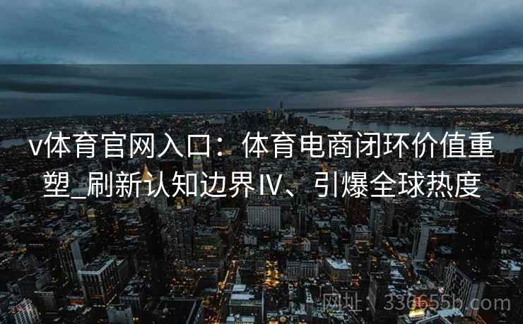 v体育官网入口：体育电商闭环价值重塑_刷新认知边界Ⅳ、引爆全球热度
