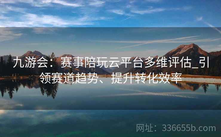 九游会：赛事陪玩云平台多维评估_引领赛道趋势、提升转化效率