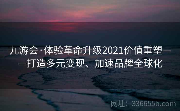 九游会·体验革命升级2021价值重塑——打造多元变现、加速品牌全球化