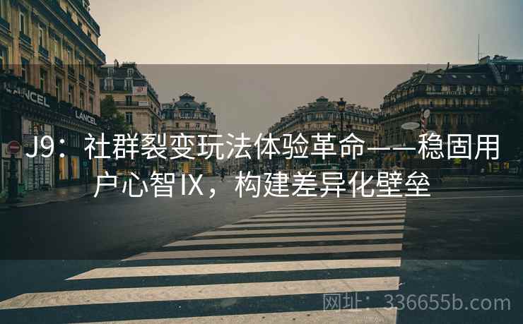 J9：社群裂变玩法体验革命——稳固用户心智Ⅸ，构建差异化壁垒
