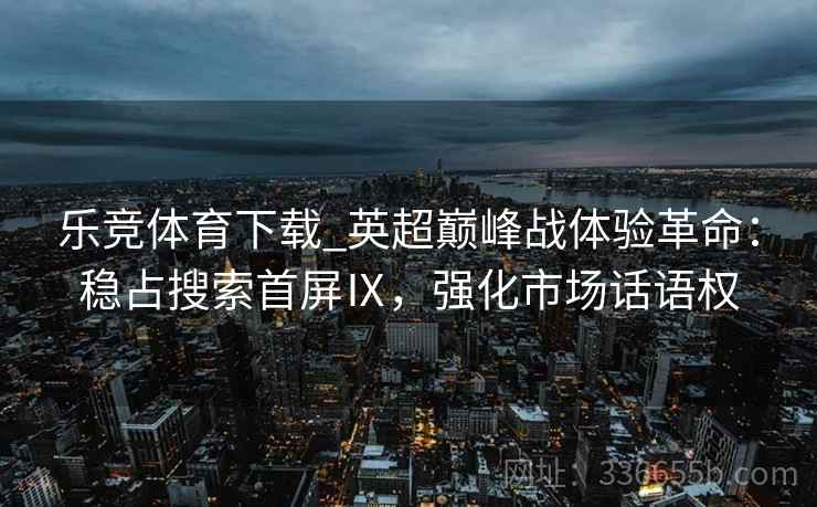 乐竞体育下载_英超巅峰战体验革命：稳占搜索首屏Ⅸ，强化市场话语权