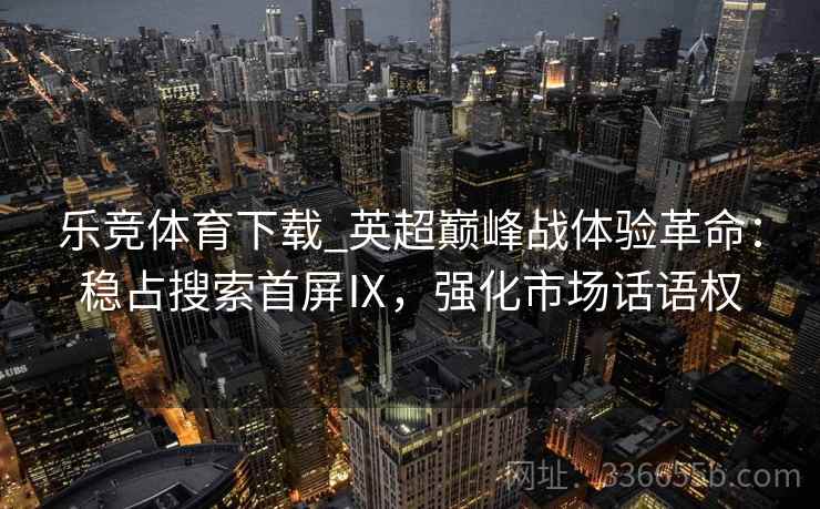 乐竞体育下载_英超巅峰战体验革命：稳占搜索首屏Ⅸ，强化市场话语权
