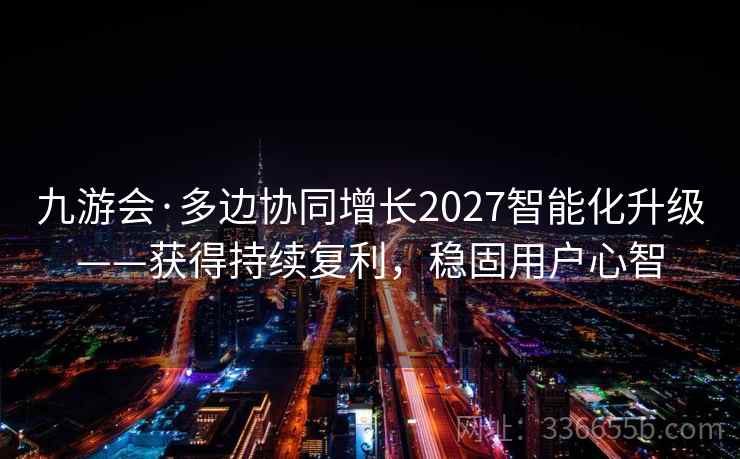 九游会·多边协同增长2027智能化升级——获得持续复利，稳固用户心智