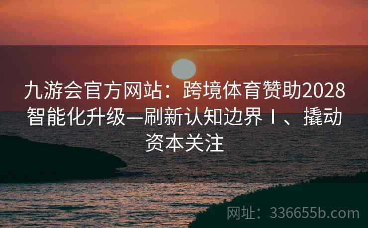 九游会官方网站：跨境体育赞助2028智能化升级—刷新认知边界Ⅰ、撬动资本关注