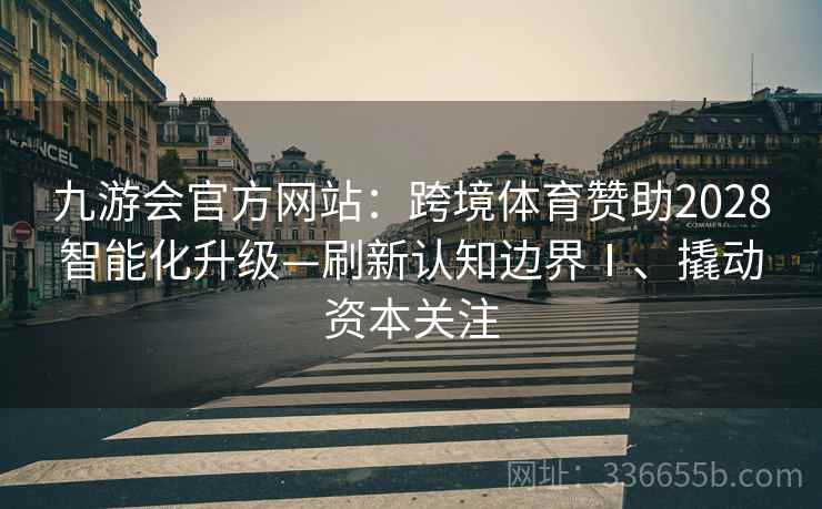 九游会官方网站：跨境体育赞助2028智能化升级—刷新认知边界Ⅰ、撬动资本关注