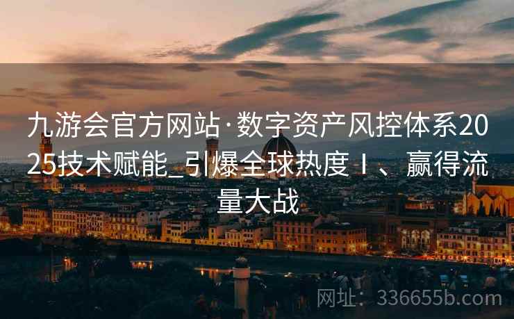 九游会官方网站·数字资产风控体系2025技术赋能_引爆全球热度Ⅰ、赢得流量大战