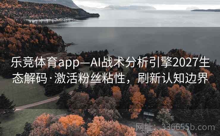 乐竞体育app—AI战术分析引擎2027生态解码·激活粉丝粘性，刷新认知边界