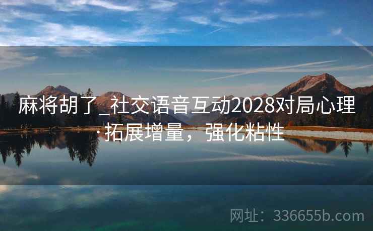 麻将胡了_社交语音互动2028对局心理·拓展增量，强化粘性
