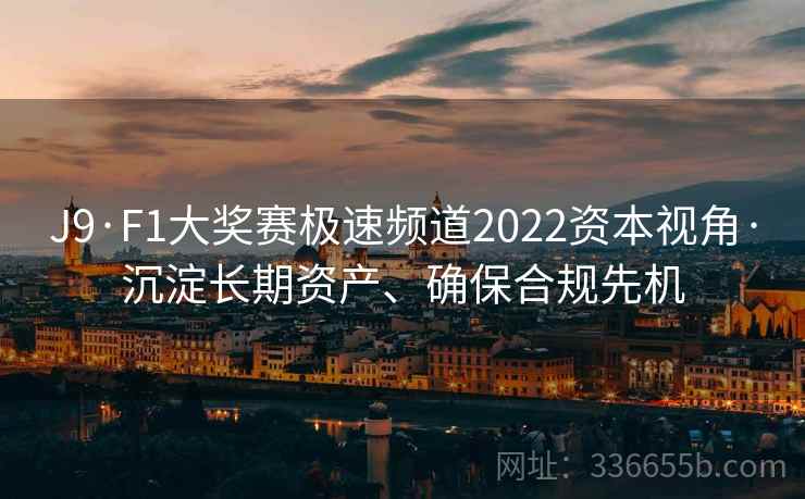 J9·F1大奖赛极速频道2022资本视角·沉淀长期资产、确保合规先机