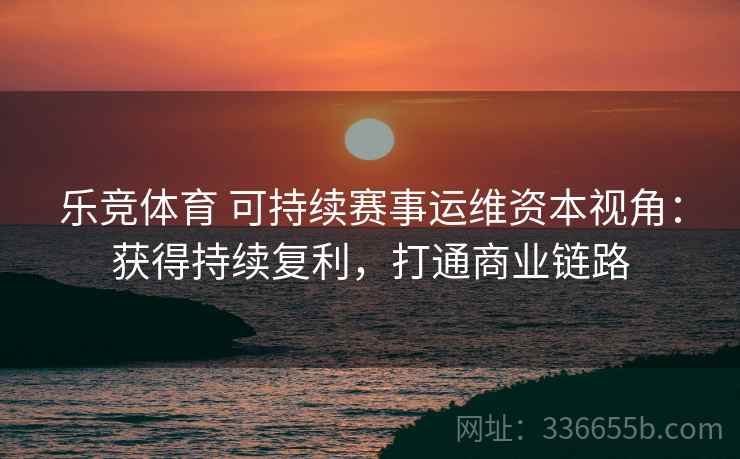 乐竞体育 可持续赛事运维资本视角：获得持续复利，打通商业链路