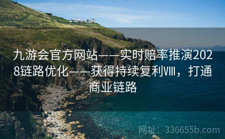 九游会官方网站——实时赔率推演2028链路优化——获得持续复利Ⅷ，打通商业链路